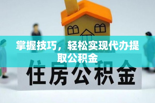 临西掌握技巧，轻松实现代办提取公积金