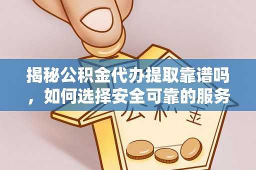 临西揭秘公积金代办提取靠谱吗，如何选择安全可靠的服务？