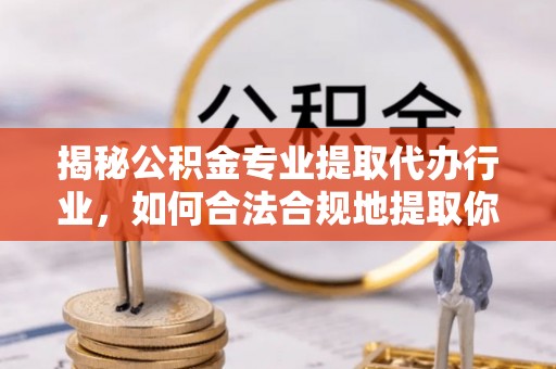 临西揭秘公积金专业提取代办行业，如何合法合规地提取你的公积金