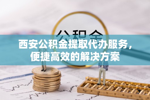 临西西安公积金提取代办服务，便捷高效的解决方案