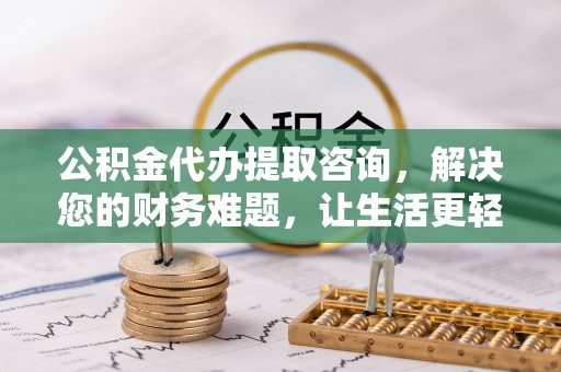 临西公积金代办提取咨询，解决您的财务难题，让生活更轻松