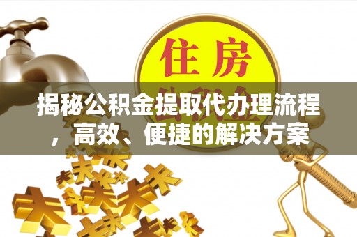 临西揭秘公积金提取代办理流程，高效、便捷的解决方案