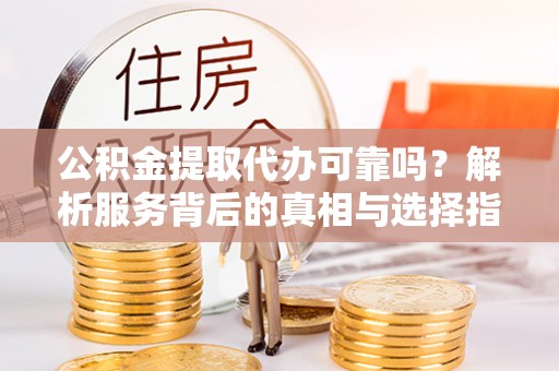 临西公积金提取代办可靠吗？解析服务背后的真相与选择指南