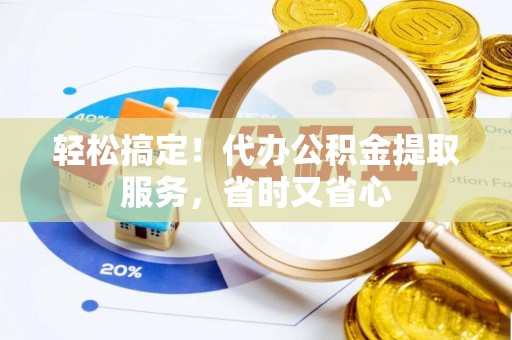 临西轻松搞定！代办公积金提取服务，省时又省心