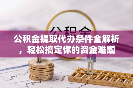 临西公积金提取代办条件全解析，轻松搞定你的资金难题