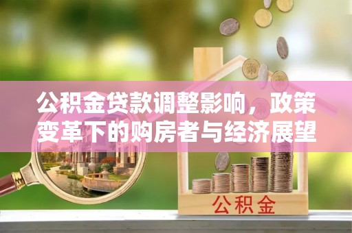 临西公积金贷款调整影响，政策变革下的购房者与经济展望