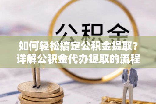 临西如何轻松搞定公积金提取？详解公积金代办提取的流程与优势