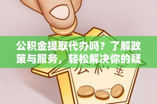 临西公积金提取代办吗？了解政策与服务，轻松解决你的疑问