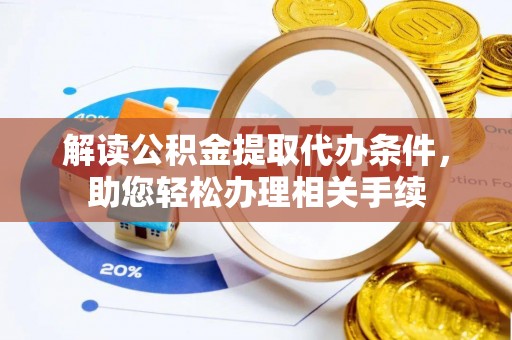 临西解读公积金提取代办条件，助您轻松办理相关手续