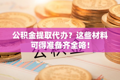 临西公积金提取代办？这些材料可得准备齐全咯！