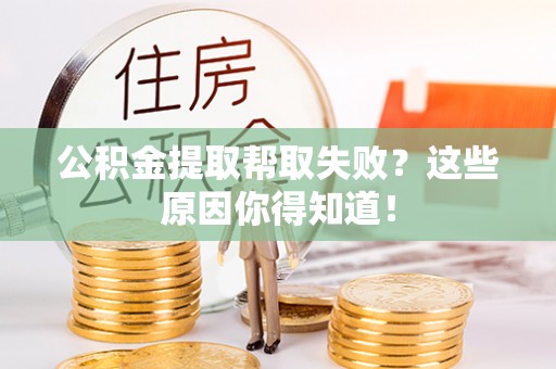 临西公积金提取帮取失败？这些原因你得知道！