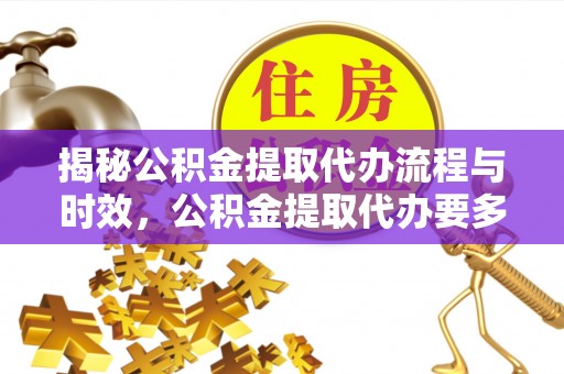 临西揭秘公积金提取代办流程与时效，公积金提取代办要多久不再神秘