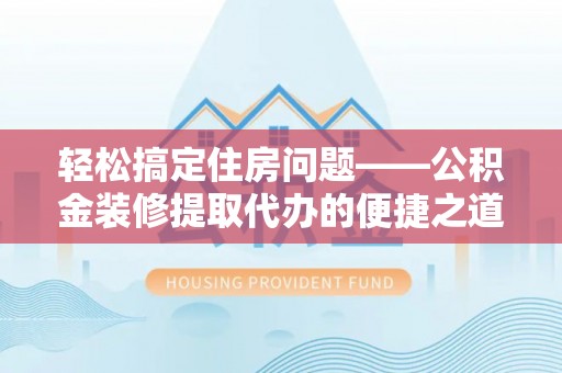 临西轻松搞定住房问题——公积金装修提取代办的便捷之道