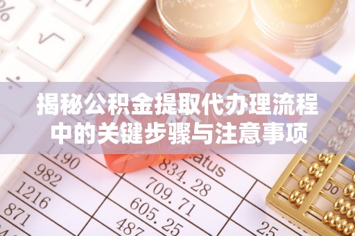 临西揭秘公积金提取代办理流程中的关键步骤与注意事项