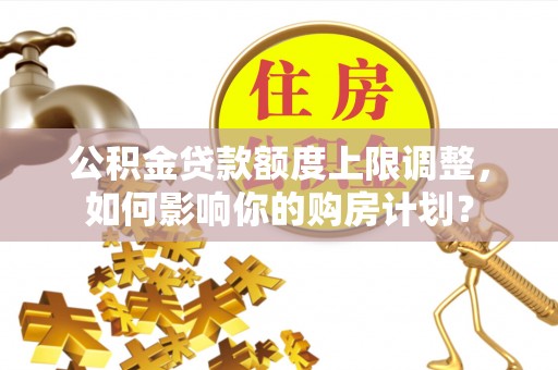 临西公积金贷款额度上限调整，如何影响你的购房计划？