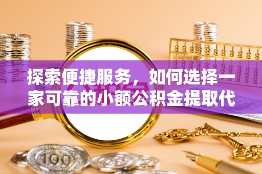 临西探索便捷服务，如何选择一家可靠的小额公积金提取代办公司
