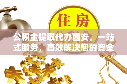 临西公积金提取代办西安，一站式服务，高效解决您的资金需求