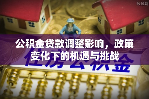 临西公积金贷款调整影响，政策变化下的机遇与挑战