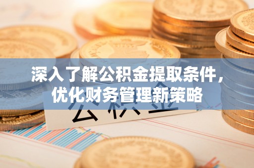 临西深入了解公积金提取条件，优化财务管理新策略
