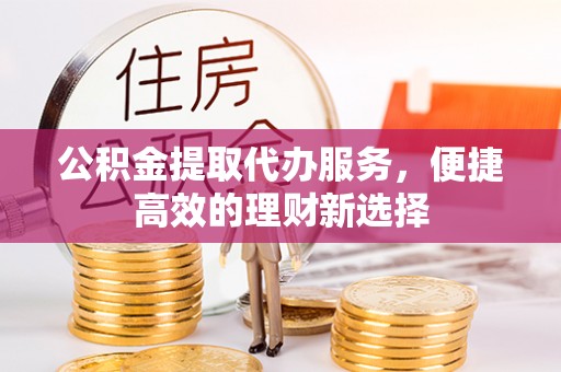 临西公积金提取代办服务，便捷高效的理财新选择