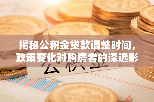 临西揭秘公积金贷款调整时间，政策变化对购房者的深远影响