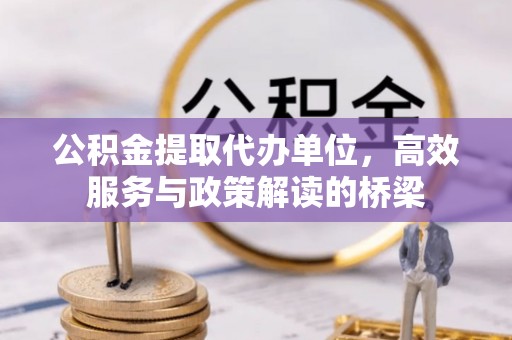 临西公积金提取代办单位，高效服务与政策解读的桥梁