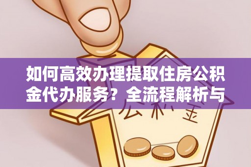 临西如何高效办理提取住房公积金代办服务？全流程解析与技巧分享