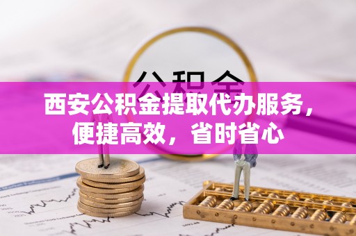 临西西安公积金提取代办服务，便捷高效，省时省心