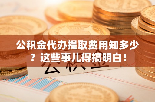 临西公积金代办提取费用知多少？这些事儿得搞明白！