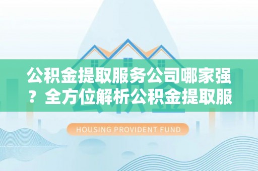 临西公积金提取服务公司哪家强？全方位解析公积金提取服务公司的那些事儿