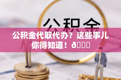 临西公积金代取代办？这些事儿你得知道！😎