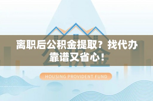 临西离职后公积金提取？找代办靠谱又省心！