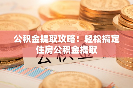 临西公积金提取攻略！轻松搞定住房公积金提取
