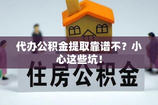 临西代办公积金提取靠谱不？小心这些坑！