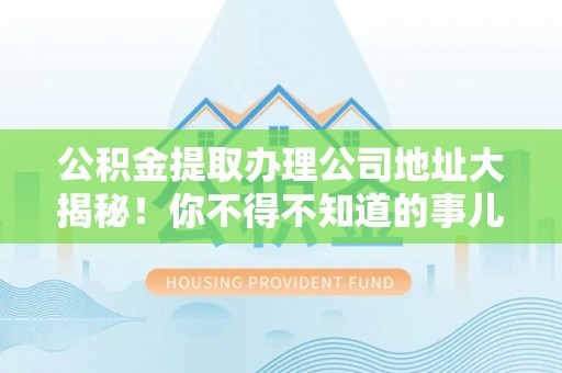 临西公积金提取办理公司地址大揭秘！你不得不知道的事儿