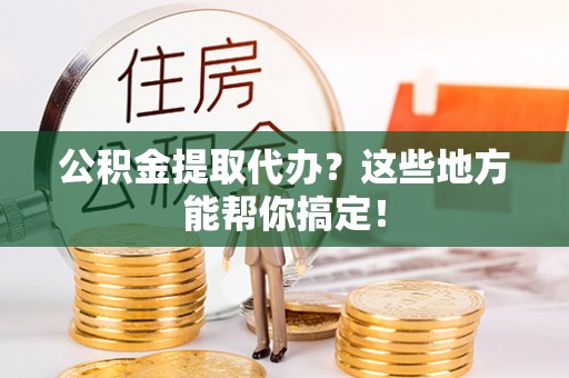 临西公积金提取代办？这些地方能帮你搞定！