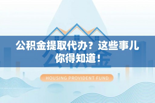 临西公积金提取代办？这些事儿你得知道！
