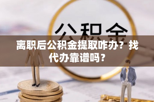 临西离职后公积金提取咋办？找代办靠谱吗？