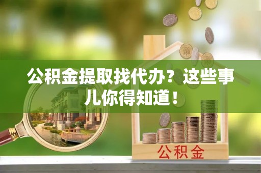 临西公积金提取找代办？这些事儿你得知道！