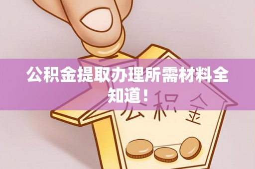 临西公积金提取办理所需材料全知道！