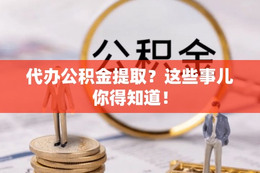 临西代办公积金提取？这些事儿你得知道！