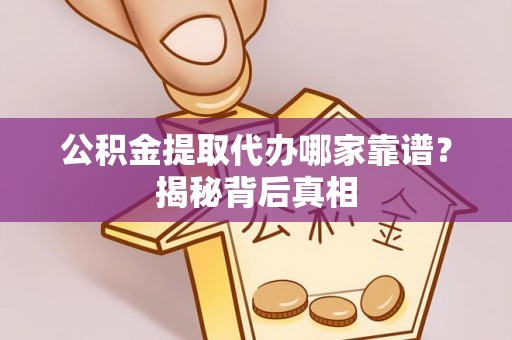 临西公积金提取代办哪家靠谱？揭秘背后真相