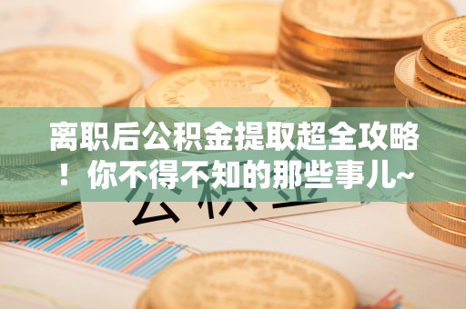 临西离职后公积金提取超全攻略！你不得不知的那些事儿~