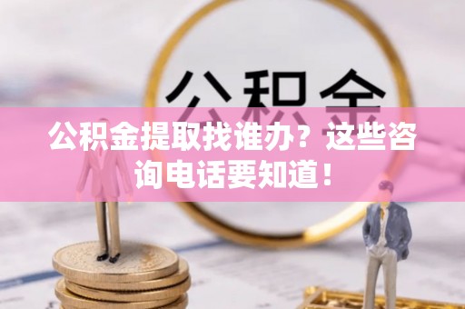 临西公积金提取找谁办？这些咨询电话要知道！