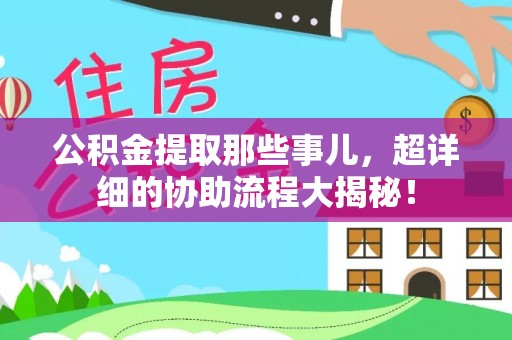 临西公积金提取那些事儿，超详细的协助流程大揭秘！