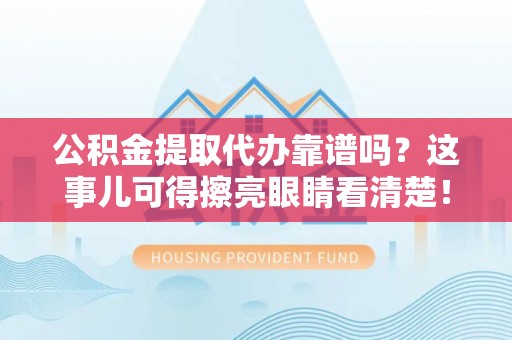 临西公积金提取代办靠谱吗？这事儿可得擦亮眼睛看清楚！
