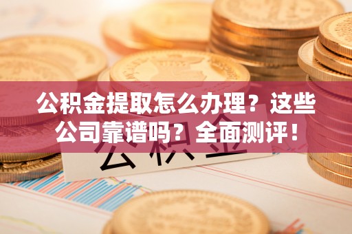 临西公积金提取怎么办理？这些公司靠谱吗？全面测评！