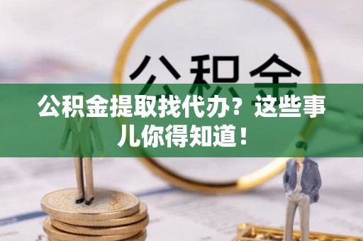 临西公积金提取找代办？这些事儿你得知道！