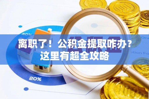 临西离职了！公积金提取咋办？这里有超全攻略