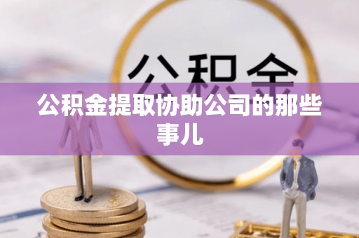 临西公积金提取协助公司的那些事儿